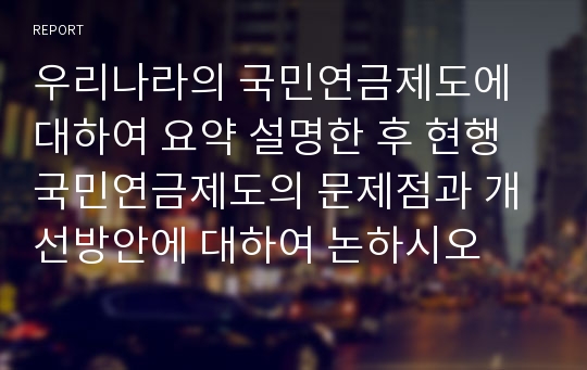 우리나라의 국민연금제도에 대하여 요약 설명한 후 현행 국민연금제도의 문제점과 개선방안에 대하여 논하시오