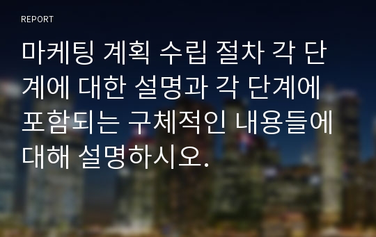 마케팅 계획 수립 절차 각 단계에 대한 설명과 각 단계에 포함되는 구체적인 내용들에 대해 설명하시오.