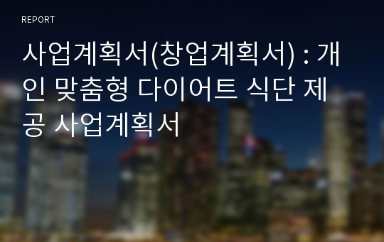 사업계획서(창업계획서) : 개인 맞춤형 다이어트 식단 제공 사업계획서