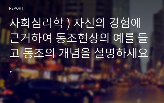 사회심리학 ) 자신의 경험에 근거하여 동조현상의 예를 들고 동조의 개념을 설명하세요.