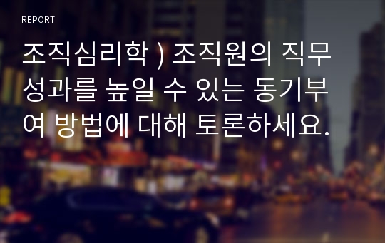 조직심리학 ) 조직원의 직무성과를 높일 수 있는 동기부여 방법에 대해 토론하세요.