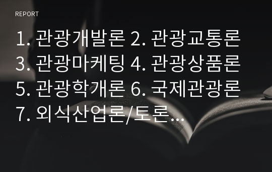 1. 관광개발론 2. 관광교통론 3. 관광마케팅 4. 관광상품론 5. 관광학개론 6. 국제관광론 7. 외식산업론/토론자료