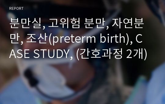분만실, 고위험 분만, 자연분만, 조산(preterm birth), CASE STUDY, (간호과정 2개)