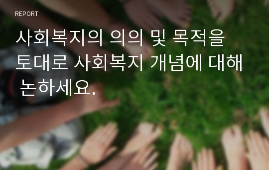 사회복지의 의의 및 목적을 토대로 사회복지 개념에 대해 논하세요.