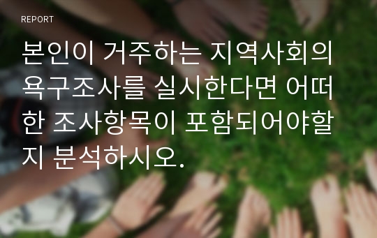 본인이 거주하는 지역사회의 욕구조사를 실시한다면 어떠한 조사항목이 포함되어야할 지 분석하시오.