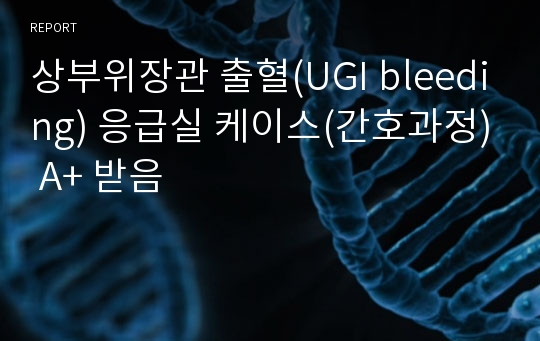 상부위장관 출혈(UGI bleeding) 응급실 케이스(간호과정) A+ 받음