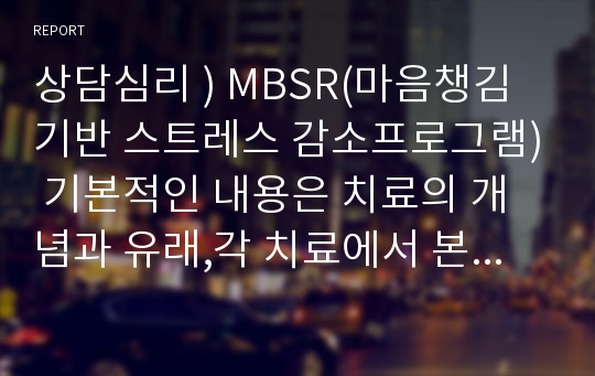 상담심리 ) MBSR(마음챙김기반 스트레스 감소프로그램) 기본적인 내용은 치료의 개념과 유래,각 치료에서 본 심리적 문제의 원인,방법 및효과 등 중심으로 기술