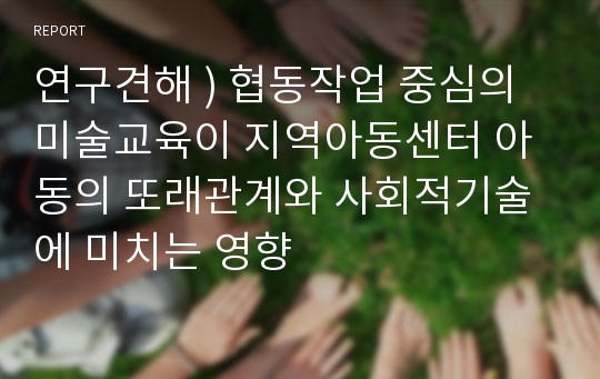 연구견해 ) 협동작업 중심의 미술교육이 지역아동센터 아동의 또래관계와 사회적기술에 미치는 영향