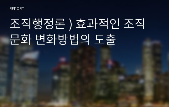 조직행정론 ) 효과적인 조직문화 변화방법의 도출