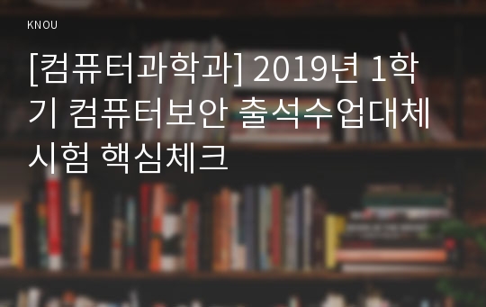 [컴퓨터과학과] 2019년 1학기 컴퓨터보안 출석수업대체시험 핵심체크