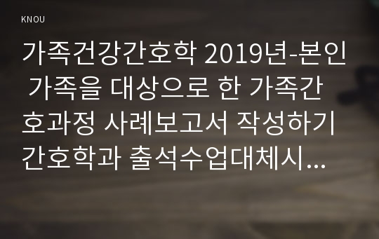 가족건강간호학 2019년-본인 가족을 대상으로 한 가족간호과정 사례보고서 작성하기 간호학과 출석수업대체시험 과제물 가족사정 시 프리드만의 사정도구 사용 가족진단 시: ICNP분류틀 적용 가족계획, 중재 및 평가계획 포함