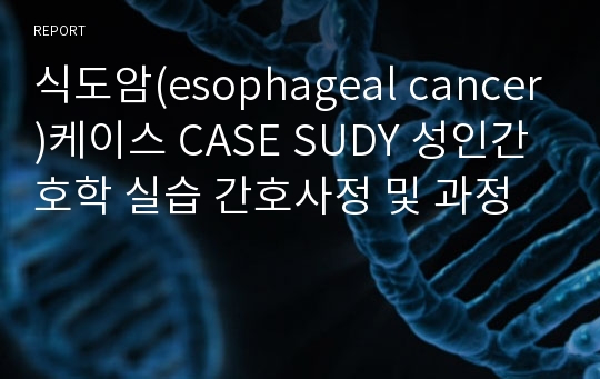 식도암(esophageal cancer)케이스 CASE SUDY 성인간호학 실습 간호사정 및 과정