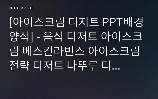 [아이스크림 디저트 PPT배경양식] - 음식 디저트 아이스크림 베스킨라빈스 아이스크림 전략 디저트 나뚜루 디저트창업 PPT템플릿 디자인 서식 배경파워포인트 테마양식 PowerPoint PPT테마 프레젠테이션