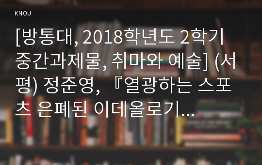 [방통대, 2018학년도 2학기 중간과제물, 취마와 예술] (서평) 정준영, 『열광하는 스포츠 은폐된 이데올로기』, 책세상, 2003