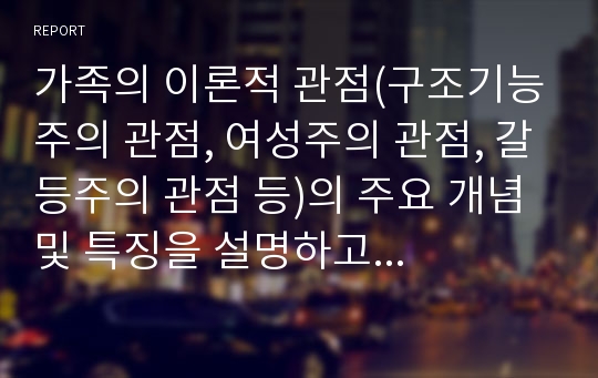 가족의 이론적 관점(구조기능주의 관점, 여성주의 관점, 갈등주의 관점 등)의 주요 개념 및 특징을 설명하고 한 가지 관점을 선정하여 가족구조에 대한 자신의 견해를 밝히시오.