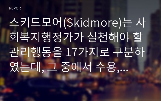 스키드모어(Skidmore)는 사회복지행정가가 실천해야 할 관리행동을 17가지로 구분하였는데, 그 중에서 수용, 신뢰, 인정, 동기부여 4가지에 대한 내용을 간략하게 서술하고, 만약 내가 사회복지행정가라면 직원과 클라이언트에게 어떻게 대할 것인지 한 가지를 선택하여 사례적(사례가 없다면 가능성을 예상하여)으로 자신의 의견을 제시하시오.(글자크기 10, 줄간