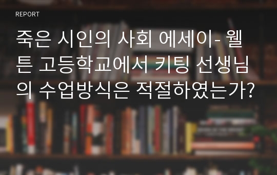 죽은 시인의 사회 에세이- 웰튼 고등학교에서 키팅 선생님의 수업방식은 적절하였는가?