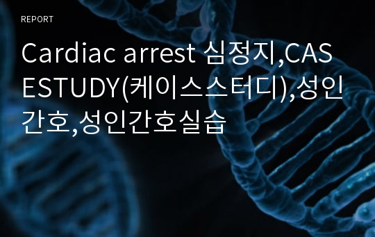 Cardiac arrest 심정지,CASESTUDY(케이스스터디),성인간호,성인간호실습