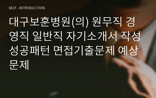 대구보훈병원(의) 원무직 경영직 일반직 자기소개서 작성성공패턴 면접기출문제 예상문제