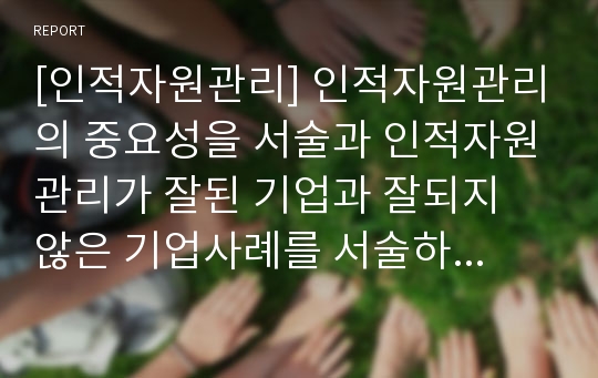 [인적자원관리] 인적자원관리의 중요성을 서술과 인적자원관리가 잘된 기업과 잘되지 않은 기업사례를 서술하시오