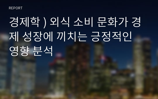 경제학 ) 외식 소비 문화가 경제 성장에 끼치는 긍정적인 영향 분석