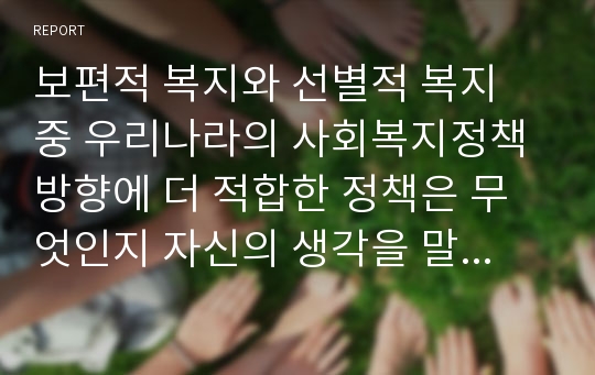 보편적 복지와 선별적 복지 중 우리나라의 사회복지정책 방향에 더 적합한 정책은 무엇인지 자신의 생각을 말하시오.