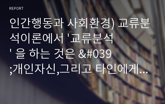 인간행동과 사회환경 ) 교류분석이론에서 &#039;교류분석&#039; 을 하는 것은 &#039;개인자신,그리고 타인에게 무엇을 하며, 무슨말을 하는가를 분석하는 것&#039;입니다. 교류의 유형은 내면적 교류와 타인과의 교류가 있고, 타인과의 교류는 상보적교류, 교차적 교류, 이면적 교류가 있습니다.이중 한가지를 정하여 자신의 교류방법의 예를 들어 설명해보세요