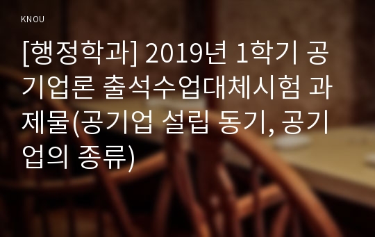 [행정학과] 2019년 1학기 공기업론 출석수업대체시험 과제물(공기업 설립 동기, 공기업의 종류)