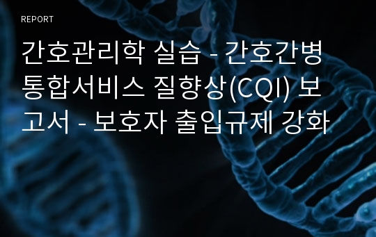 간호관리학 실습 - 간호간병통합서비스 질향상(CQI) 보고서 - 보호자 출입규제 강화