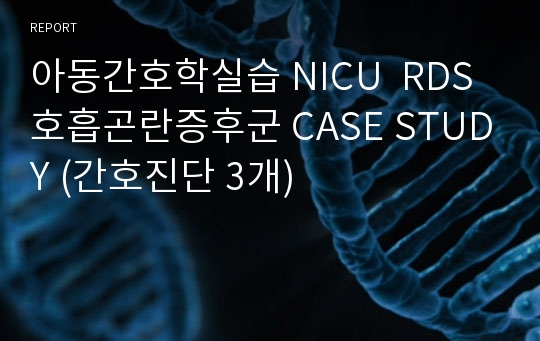 아동간호학실습 NICU  RDS 호흡곤란증후군 CASE STUDY (간호진단 3개)