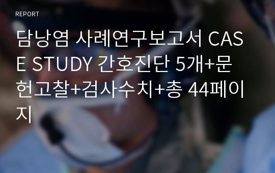 담낭염 사례연구보고서 CASE STUDY 간호진단 5개+문헌고찰+검사수치+총 44페이지