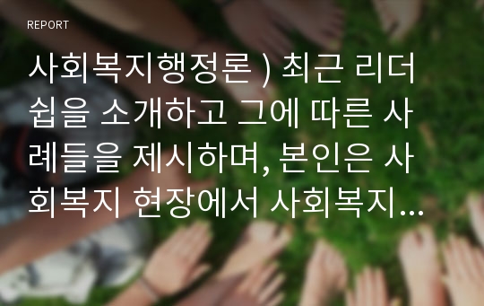 사회복지행정론 ) 최근 리더쉽을 소개하고 그에 따른 사례들을 제시하며, 본인은 사회복지 현장에서 사회복지사로서 하나의 모델을 선택하고 이 모델을 왜 선호하는지 상세히 설명하시오.