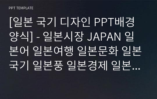 [일본 국기 디자인 PPT배경양식] - 일본시장 JAPAN 일본어 일본여행 일본문화 일본국기 일본풍 일본경제 일본음식문화 PPT템플릿 디자인 서식 배경파워포인트 테마양식 PowerPoint PPT테마 프레젠테이션