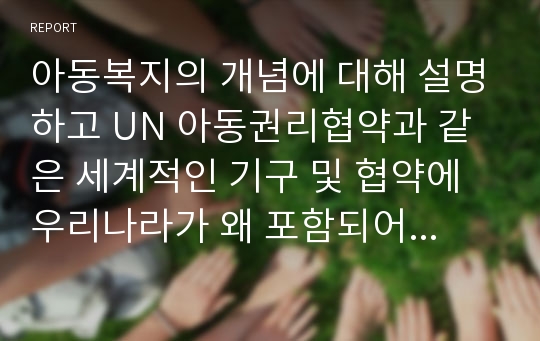 아동복지의 개념에 대해 설명하고 UN 아동권리협약과 같은 세계적인 기구 및 협약에 우리나라가 왜 포함되어야 하는지 생각해보세요