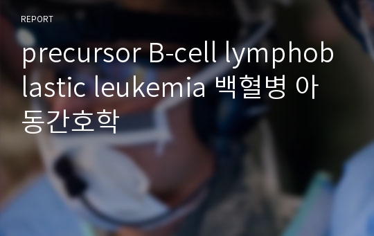 precursor B-cell lymphoblastic leukemia 백혈병 아동간호학
