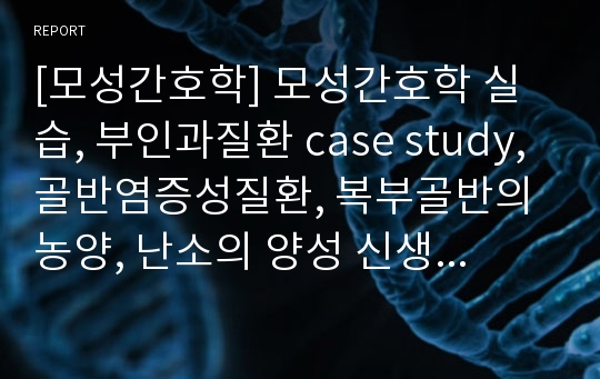 [모성간호학] 모성간호학 실습, 부인과질환 case study, 골반염증성질환, 복부골반의 농양, 난소의 양성 신생물, 간호과정, 간호진단 2개 A+