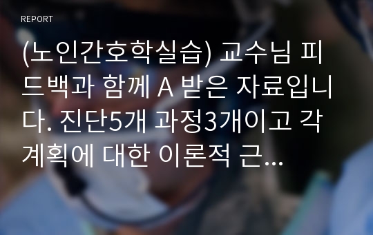 (노인간호학실습) 교수님 피드백과 함께 A 받은 자료입니다. 진단5개 과정3개이고 각 계획에 대한 이론적 근거도 포함되어 있습니다. / 배뇨장애, 피부손상위험성, 자가간호결핍