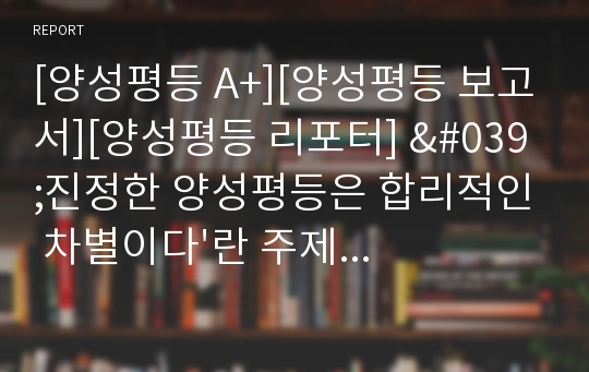 [양성평등 A+][양성평등 보고서][양성평등 리포터] &#039;진정한 양성평등은 합리적인 차별이다&#039;란 주제로 쓴 논설문으로 상당히 잘쓴 글입니다. 전국대회에서 수상한 작품입니다.