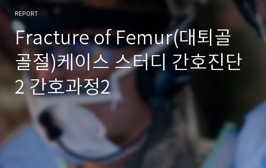 Fracture of Femur(대퇴골 골절)케이스 스터디 간호진단2 간호과정2