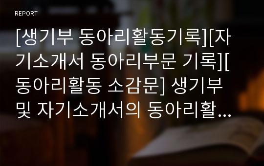 [생기부 동아리활동기록][자기소개서 동아리부문 기록][동아리활동 소감문] 생기부 및 자기소개서의 동아리활동란에 들어갈 내용입니다. 동아리활동 소감문을 어떻게 작성해야 할지 난감한 분들이 보면 큰 도움이 될 것입니다.