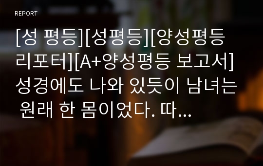 [성 평등][성평등][양성평등리포터][A+양성평등 보고서] 성경에도 나와 있듯이 남녀는 원래 한 몸이었다. 따라서 지나치게 평등만을 강조하다보면 서로가 불행해 진다는 취지의 글입니다.