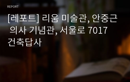 [레포트] 리움 미술관, 안중근 의사 기념관, 서울로 7017 건축답사