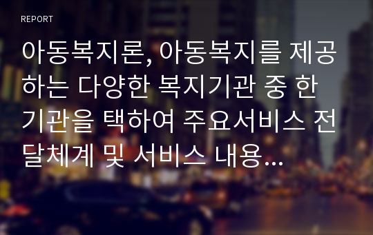 아동복지론, 아동복지를 제공하는 다양한 복지기관 중 한 기관을 택하여 주요서비스 전달체계 및 서비스 내용을 탐색해보자