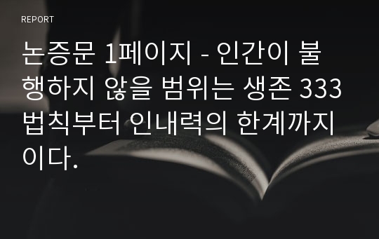 논증문 1페이지 - 인간이 불행하지 않을 범위는 생존 333법칙부터 인내력의 한계까지이다.