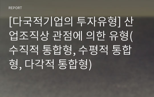 [다국적기업의 투자유형] 산업조직상 관점에 의한 유형(수직적 통합형, 수평적 통합형, 다각적 통합형)