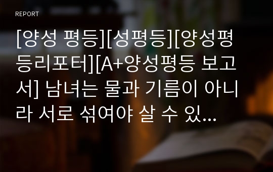 [양성 평등][성평등][양성평등리포터][A+양성평등 보고서] 남녀는 물과 기름이 아니라 서로 섞여야 살 수 있는 존재라는 것을 강조한 글입니다.