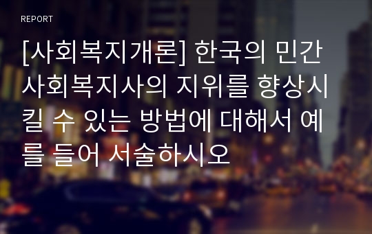 [사회복지개론] 한국의 민간 사회복지사의 지위를 향상시킬 수 있는 방법에 대해서 예를 들어 서술하시오