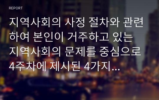 지역사회의 사정 절차와 관련하여 본인이 거주하고 있는 지역사회의 문제를 중심으로 4주차에 제시된 4가지 욕구파악 개념 중 2가지를 활용하여 기술하고, 그 문제와 해결을 위한 자신의 견해를 쓰세요. 기술과정에서는 해당 문제를 확인 할 수 있는 뉴스나 자료 내용을 인용하시기 바랍니다.