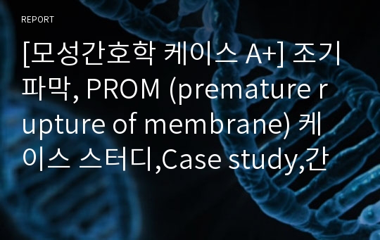 [모성간호학 케이스 A+] 조기파막, PROM (premature rupture of membrane) 케이스 스터디,Case study,간호과정