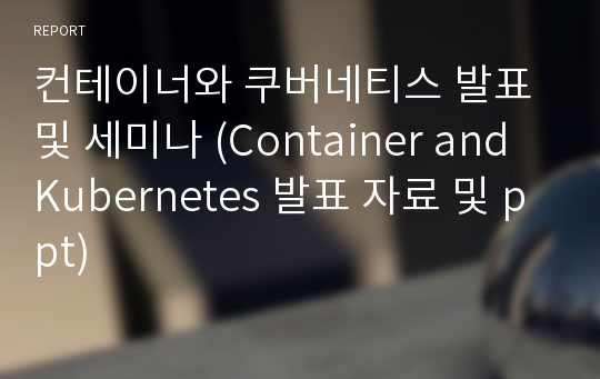 컨테이너와 쿠버네티스 발표 및 세미나 (Container and Kubernetes 발표 자료 및 ppt)